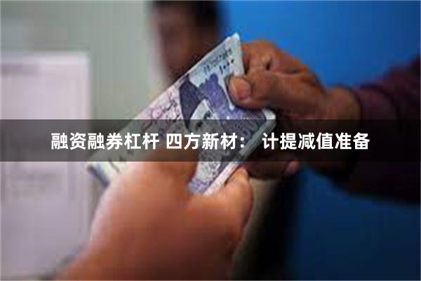 融资融券杠杆 四方新材： 计提减值准备