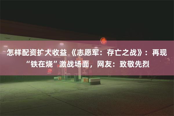 怎样配资扩大收益 《志愿军：存亡之战》：再现“铁在烧”激战场面，网友：致敬先烈